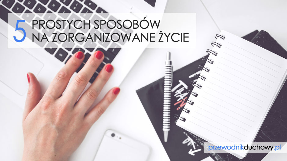 5 prostych sposobów na zorganizowane życie Zorganizowane życie
